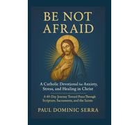 Be Not Afraid: A Catholic Devotional for Anxiety, Stress, and Healing in Christ: A 40-Day Journey Toward Peace Through Scripture, Sacraments, and the Saints