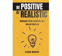 Be Positive Be Realistic: Eliminate Toxic Positivity and Spread Real Joy