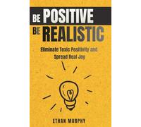 Be Positive Be Realistic: Eliminate Toxic Positivity and Spread Real Joy