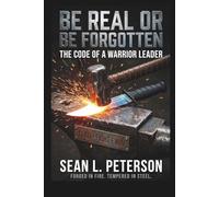 Be Real or Be Forgotten: The Code of a Warrior Leader - A Field Manual for Leading from the Front