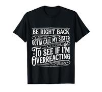 Be Right Back Calling My Sister Ask If I'm Overreacting |- Maglietta