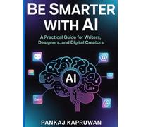 Be Smarter with AI: A Practical Guide for Writers, Designers, and Digital Creators | Practical ideas to earn money: Step by step complete handbook and secrets for Beginners to Advanced innovators