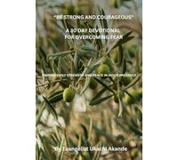 “BE STRONG AND COURAGEOUS” A 30 DAY DEVOTIONAL FOR OVERCOMING FEAR: FINDING DAILY STRENGTH AND PEACE IN GOD’S PRESENCE