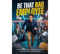 Be That “Bad” Employee: How to Succeed at Work Without Bootlicking, Burnout, or Breaking Your Values