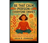 Be That Calm Person Everyone Envies: Simple Daily Rituals to Stay Calm, Reduce Anxiety, and Find Lasting Peace