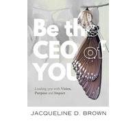 Be the CEO of YOU: Leading You with Vision, Purpose and Impact