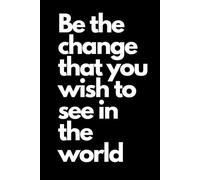 Be The Change That You Wish To See In The World: Inspirational Notebook to Write In for Men and Women , Motivational Quotes Journal