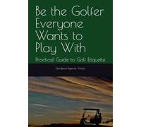 Be the Golfer Everyone Wants to Play With: Practical Guide to Golf Etiquette