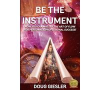 BE THE INSTRUMENT: How you can master the art of flow for personal & professional success!