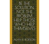 BE THE SOLUTION, NOT THE PROBLEM HELP THOSE WHO HELP THEMSELVES