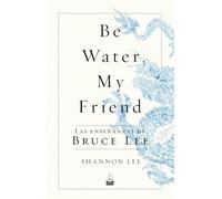 Be Water, My Friend: Las Enseñanzas De Bruce Lee: Las Enseñanzas De Bruce Lee