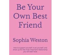 Be Your Own Best Friend: How to Support Yourself, Trust Yourself, and Show Up for the Most Important Relationship You Will Ever Have