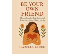 BE YOUR OWN FRIEND: How to Heal, Set Boundaries, and Be the Love You've Always Needed