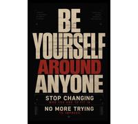 BE YOURSELF AROUND ANYONE: Stop Changing Who You Are to Fit In