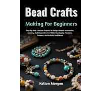 Bead Crafts Making For Beginners: Step-By-Step Creative Projects To Design Unique Accessories, Jewelry, And Decorative Art While Developing Precision, Patience, And Artistic Confidence
