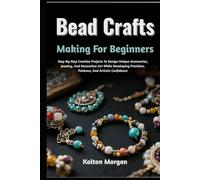 Bead Crafts Making For Beginners: Step-By-Step Creative Projects To Design Unique Accessories, Jewelry, And Decorative Art While Developing Precision, Patience, And Artistic Confidence