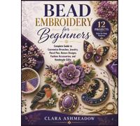 Bead Embroidery for Beginners: Complete Guide to Customize Brooches, Jewelry, Floral Pins, Nature Designs, Fashion Accessories, and Handmade Gifts