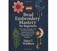 Bead Embroidery Mastery for Beginners: Create Stunning Designs with Easy Stitch Techniques, Textured Patterns, and 20 Step-by-Step Projects for Jewelry, Décor, and Wearables
