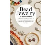Bead Jewelry for Beginners: A Complete Step-by-Step Guide to Crafting Necklaces, Bracelets, and Earrings with Simple Patterns and Techniques