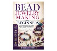BEAD JEWELRY MAKING FOR BEGINNERS: The Complete Step-by-Step Guide to Beading Tools, Stringing Techniques, Wirework Skills, Jewelry Design, Professional Finishing, and Beautiful Handmade Projects