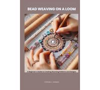 BEAD WEAVING ON A LOOM: A Beginner’s Guide to Creating Stunning Patterns and Designs