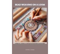 BEAD WEAVING ON A LOOM: A Beginner’s Guide to Creating Stunning Patterns and Designs