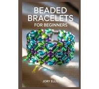 BEADED BRACELETS FOR BEGINNERS: Simple Step-by-Step Jewelry Making Guide to Modern Patterns, Essential Bead Weaving Stitches, and Creative DIY Designs for Stunning Handmade Fashion Accessories