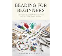 BEADING FOR BEGINNERS: A Complete Guide to Techniques, Tools, and Your First Jewelry Projects