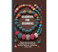 BEADWORK FOR BEGINNERS: Step by Step Instructions for Creating Your First Stunning Bracelets, Necklaces, and Earrings
