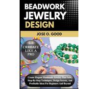 Beadwork Jewelry Design: Create Elegant Handmade Jewelry That Sells, Step-By-Step Techniques, Design Secrets, And Profitable Ideas For Beginners And Beyond
