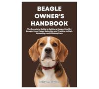 BEAGLE OWNER’S HANDBOOK: The Complete Guide to Raising a Happy, Healthy Beagle: From Puppy Selection and Training to Diet, Grooming, and Lifelong Care