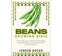 BEANS GROWING BIBLE: How to Plan, Start, and Scale For Profitability Core Principles Every Farmer Must Know for Consistent Success