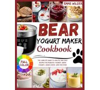 BEAR YOGURT MAKER COOKBOOK: The Complete Guide to Healthy and Easy Recipes for Probiotic Yogurts, Greek Yogurts, Cream Cheese, Wine and More