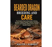BEARDED DRAGON BREEDING AND CARE: The Complete Step-by-Step Guide to Raising, Breeding, Feeding, Housing, Training, Preventing Disease, and Providing Lifelong Care for Healthy Bearded Dragons