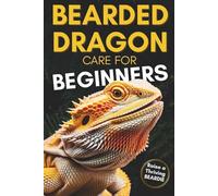 Bearded Dragon Care For Beginners: Complete Step-by-Step Guide to Habitat Setup, Feeding, Bonding and Handling to Raise a Happy, Healthy Dragon Without Stress or Confusion