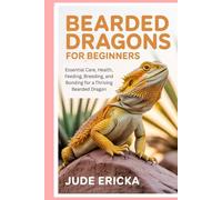 Bearded Dragons for Beginners: Essential Care, Health, Feeding, Breeding, and Bonding for a Thriving Bearded Dragon