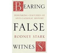 Bearing False Witness: Debunking Centuries Of Anti-Catholic History