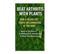 Beat Arthritis with Plants: How a Vegan Diet Fights Inflammation at the Root: Based on the Work of Dr. McDougall, Dr. Neal Barnard & Other Plant-Based Experts
