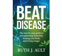 Beat Disease: The Step-by-Step Guide to Strengthening Immunity, Healing Your Body, and Living Longer