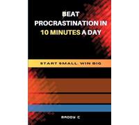 Beat Procrastination in 10 Minutes a Day: Start Small, Win Big