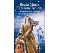 Beata Maria Caterina Troiani. Missionaria in clausura, contemplativa in missione
