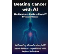 Beating Cancer with AI: The Survivor’s Guide to Stage IV Prostate Cancer: How I Survived Stage IV Prostate Cancer Using ChatGPT, Integrative Medicine, and a Complete Mind-Body Rebuild