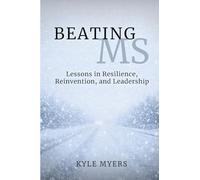Beating MS: Lessons in Resilience, Reinvention, and Leadership: Lessons in Resilience, Reinventions, and Leadership: Lessons in Resillience, ... in Resilience, Reinventions, and Leadershi