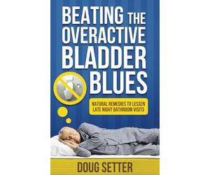 Beating the Overactive Bladder Blues: Natural Remedies for Urinary Incontinence, Nocturia, Enlarged Prostate and Low Testosterone