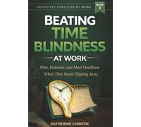 Beating Time Blindness At Work: Plan, Estimate, And Meet Deadlines When Time Keeps Slipping Away