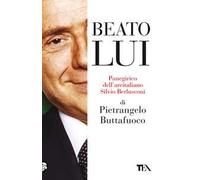 Beato lui. Panegirico dell'arcitaliano Silvio Berlusconi