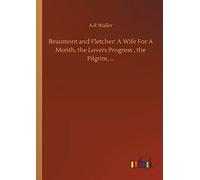 Beaumont and Fletcher: A Wife For A Month, the Lovers Progress , the Pilgrim, ...