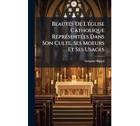 BeautÃ(c)s De L'Ã(c)glise Catholique ReprÃ(c)sentÃ(c)es Dans Son Culte, Ses Moeurs Et Ses Usages