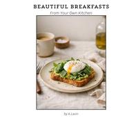 Beautiful Breakfasts from Your Own Kitchen: Simple Café-Style Recipes for Eggs, Toasts, Brunch & Sweet Mornings