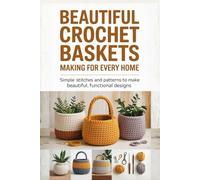Beautiful Crochet Baskets Making for Every Home: Simple Stitches and Patterns to Make Beautiful, Functional Designs